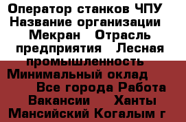 Оператор станков ЧПУ › Название организации ­ Мекран › Отрасль предприятия ­ Лесная промышленность › Минимальный оклад ­ 50 000 - Все города Работа » Вакансии   . Ханты-Мансийский,Когалым г.